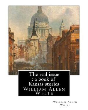 The real issue: a book of Kansas stories, By William Allen White: William Allen White (February 10, 1868 - January 29, 1944) was a ren by William Allen White