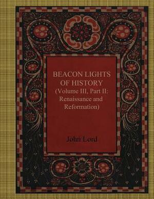 Beacon Lights of History Volume III, Part II: Renaissance and Reformation by John Lord