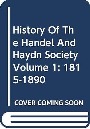 History Of The Handel And Haydn Society Volume 1: 1815-1890 by Charles Perkins, Mass.), John Dwight, Handel and Haydn Society (Boston