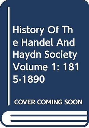 History Of The Handel And Haydn Society Volume 1: 1815-1890 by John Dwight, Handel and Haydn Society (Boston, Charles Perkins, Mass.)