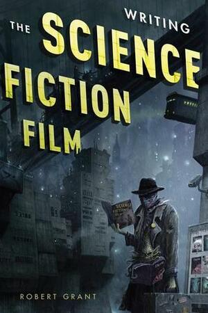 Writing the Science Fiction Film by Robert Grant