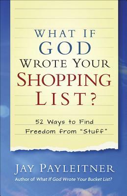 What If God Wrote Your Shopping List?: 52 Ways to Find Freedom from Stuff by Jay Payleitner