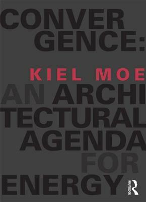 Convergence: An Architectural Agenda for Energy by Kiel Moe