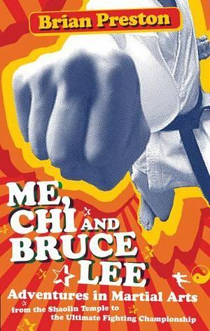 Me, Chi, and Bruce Lee: Adventures in Martial Arts from the Shaolin Temple to the Ultimate Fighting Championship by Brian Preston