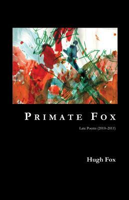 Primate Fox: Late Poems (2010?2011) by Hugh Fox