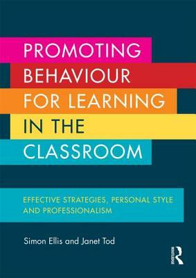 Promoting Behaviour for Learning in the Classroom: Effective Strategies, Personal Style and Professionalism by Simon Ellis, Janet Tod