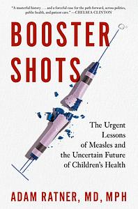 Booster Shots: The Urgent Lessons of Measles and the Uncertain Future of Children's Health by Adam Ratner