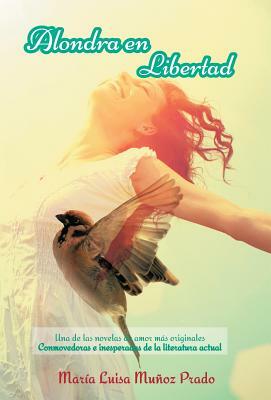 Alondra En Libertad: Una de Las Novelas de Amor Mas Originales Conmovedoras E Inesperadas de La Literatura Actual by Maria Luisa Munoz Prado