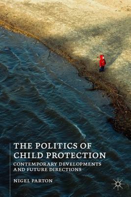 The Politics of Child Protection: Contemporary Developments and Future Directions by Nigel Parton
