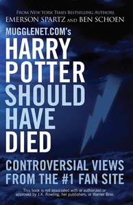 Mugglenet.Com's Harry Potter Should Have Died: Controversial Views from the #1 Fan Site by Emerson Spartz, Ben Schoen