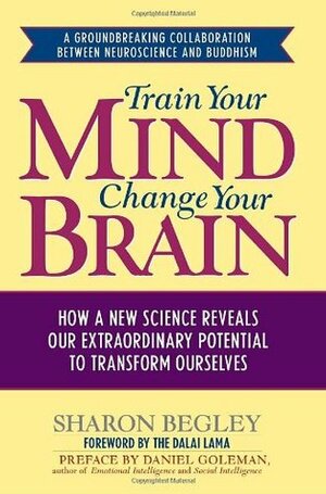 Train Your Mind, Change Your Brain: How a New Science Reveals Our Extraordinary Potential to Transform Ourselves by Sharon Begley