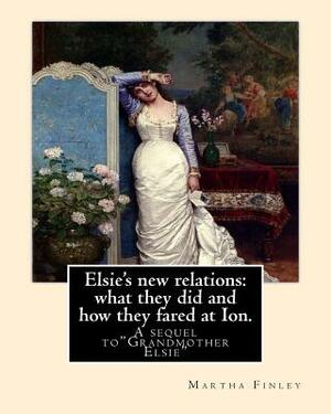 Elsie's new relations: what they did and how they fared at Ion. A sequel to: "Grandmother Elsie" By: Martha Finley (Elsie Dinsmore) by Martha Finley