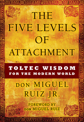 The Five Levels of Attachment: Toltec Wisdom for the Modern World by Don Miguel Ruiz