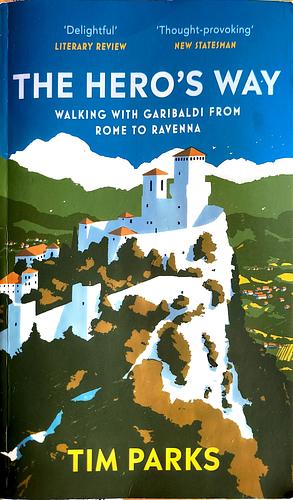 The Hero's Way: Walking with Garibaldi from Rome to Ravenna by Tim Parks