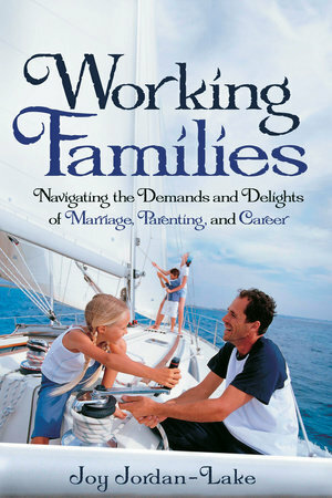 Working Families: Navigating the Demands and Delights of Marriage, Parenting, and Career by Joy Jordan-Lake
