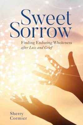 Sweet Sorrow: Finding Enduring Wholeness After Loss and Grief by Sherry Ph. D. Cormier