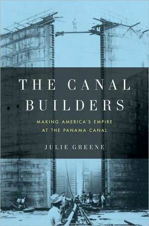 The Canal Builders: Making America's Empire at the Panama Canal by Julie Greene