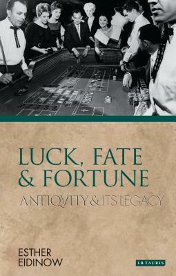 Luck, Fate and Fortune: Antiquity and Its Legacy by Esther Eidinow
