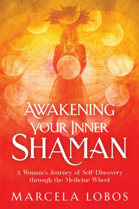 Awakening Your Inner Shaman: A Woman's Journey of Self-Discovery through the Medicine Wheel by Marcela Lobos