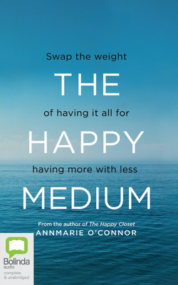 The Happy Medium: Swap the Weight of Having It All for Having More with Less by Annmarie O'Connor