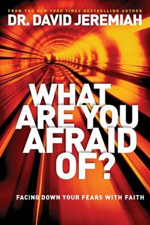 What Are You Afraid Of?: Facing Down Your Fears with Faith by David Jeremiah