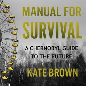 Manual for Survival: A Chernobyl Guide to the Future by Kate Brown