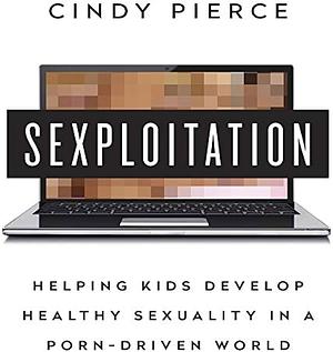 Sexploitation: Helping Kids Develop Healthy Sexuality in a Porn-Driven World by Cindy Pierce