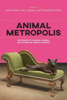 Animal Metropolis: Histories of Human-Animal Relations in Urban Canada by Joanna Dean, Christabelle Sethna, Darcy Ingram