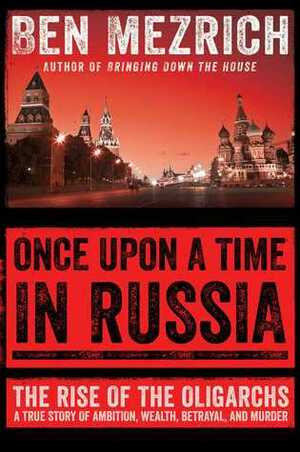 Once Upon a Time in Russia: The Rise of the Oligarchs and the Greatest Wealth in History by Ben Mezrich