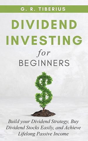 DIVIDEND INVESTING FOR BEGINNERS: Build your Dividend Strategy, Buy Dividend Stocks Easily, and Achieve Lifelong Passive Income by G.R. Tiberius