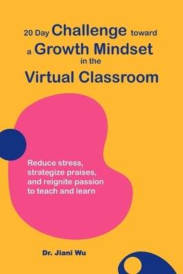 20 Day Challenge Toward a Growth Mindset in the Virtual Classroom: Reduce Stress, Strategize Praises, and Reignite Passion to Teach and Learn by Jiani Wu