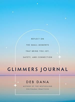 Glimmers Journal: Reflect on the Small Moments That Bring You Joy, Safety, and Connection by Deb Dana
