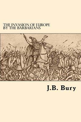 The Invasion Of Europe By The Barbarians by J. B. Bury
