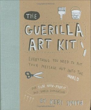 The Guerilla Art Kit: Everything You Need to Put Your Message Out into the World by Keri Smith