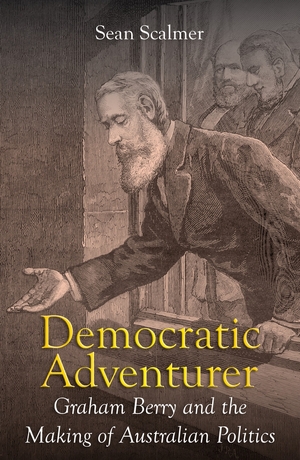 Democratic Adventurer: Graham Berry and the Making of Australian Politics by Sean Scalmer