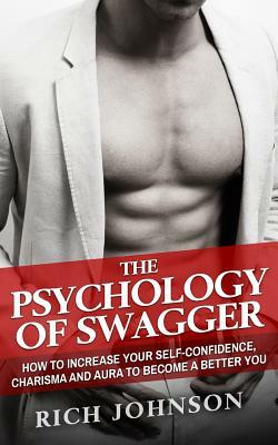 The Psychology Of Swagger: How To Increase Your Self-Confidence, Charisma And Aura To Become A Better You by Rich Johnson