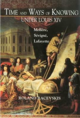 Time and Ways of Knowing Under Louis XIV: Molière, Sévigné, Lafayette by Roland Racevskis