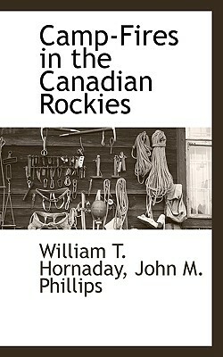 Camp-Fires in the Canadian Rockies by William T. Hornaday, John M. Phillips