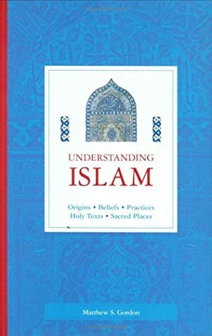 Understanding Islam: Origins, Beliefs, Practices, Holy Texts, Sacred Places by Matthew S. Gordon