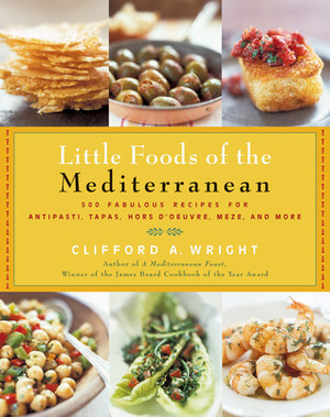 The Little Foods of the Mediterranean: 500 Fabulous Recipes for Antipasti, Tapas, Hors D'Oeuvre, Meze, and More by Clifford A. Wright