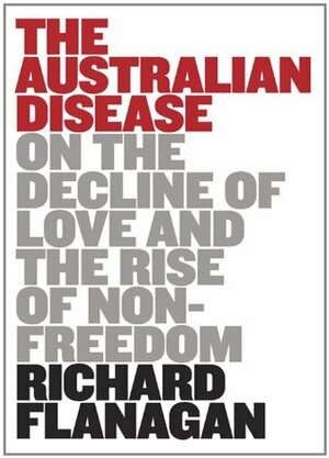 The Australian Disease: On the Decline of Love and the Rise of Non-freedom by Richard Flanagan