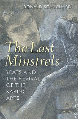 The Last Minstrels: Yeats and the Revival of the Bardic Arts by Ronald Schuchard