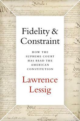 Fidelity & Constraint: How the Supreme Court Has Read the American Constitution by Lawrence Lessig