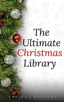 The Ultimate Christmas Library: 100+ Authors, 200 Novels, Novellas, Stories, Poems and Carols by Charles Dickens, Saki, G.K. Chesterton, Margaret Elizabeth Sangster, Zona Gale, Hesba Stretton, Meredith Nicholson, Don Marquis, Washington Irving, Berthold Auerbach, Robert E. Howard, Amy Ella Blanchard, José María de Pereda, Jacob Grimm, Olive Thorne Miller, M.E.S., Adelaide Anne Procter, H.W. Collingwood, Katharine Lee Bates, Julia Schayer, Cecil Frances Alexander, Alice Hale Burnett, Elizabeth Anderson, M.R. James, George Augustus Sala, William John Locke, Mother Goose, William Dean Howells, L.M. Montgomery, Mrs. Molesworth, W.H. Davies, Alice Duer Miller, Eleanor Hallowell Abbott, Letitia Elizabeth Landon, John Bowring, James Whitcomb Riley, Ernest Vincent Wright, W.H. Corning, John Milton, H.P. Lovecraft, Viktor Rydberg, Richmal Crompton, Kenneth Grahame, William Makepeace Thackeray, Booth Tarkington, George A. Baker, Robert Burns, Lope de Vega, Theodore Parker, Florence L. Barclay, Thomas Chatterton, L. Frank Baum, Annie Roe Carr, Andy Adams, Santa Claus, Sara Teasdale, Harriet Beecher Stowe, O. Henry, Francis Pharcellus Church, Robert Ingersoll, Peter Christen Asbjørnsen, Hans Christian Andersen, Hezekiah Butterworth, Henry Van Dyke, Martha Finley, Wilhelm Grimm, Leo Tolstoy, Rudyard Kipling, Robert Louis Stevenson, Thomas Nelson Page, Louisa May Alcott, Mary E. Wilkins Freeman, Evaleen Stein, Juliana Horatia Gatty Ewing, Algernon Blackwood, John Masefield, Thomas Hill, Ellis Parker Butler, Willa Cather, George Robert Sims, Stephen Leacock, Thomas Hardy, Kate Douglas Wiggin, Lewis Carroll, Margery Williams Bianco, Arthur Conan Doyle, John Kendrick Bangs, Ella Wheeler Wilcox, Nahum Tate, Robert Browning, Rose Terry Cooke, Charles E. Carryl, John Greenleaf Whittier, John Strange Winter, Mark Twain, Nathaniel Hawthorne, Dylan Thomas, Laura Lee Hope, Ralph Henry Barbour, William Shakespeare, Henry Wadsworth Longfellow, Eugene Field, A.A. Milne, Elia W. Peattie, Edward Payson Roe, Bret Harte, Robert Frost, Elizabeth Margaret Chandler, Jacob A. Riis, S. Weir Mitchell