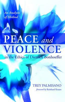 Peace and Violence in the Ethics of Dietrich Bonhoeffer by Trey Palmisano