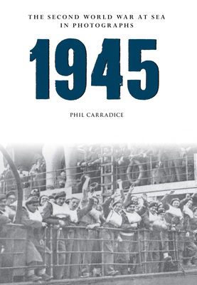 1945 the Second World War at Sea in Photographs by Phil Carradice