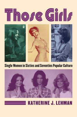 Those Girls: Single Women in Sixties and Seventies Popular Culture by Katherine J. Lehman