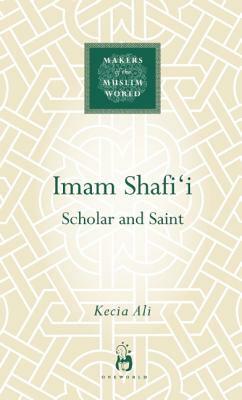 Imam Shafi'i: Scholar and Saint by Kecia Ali
