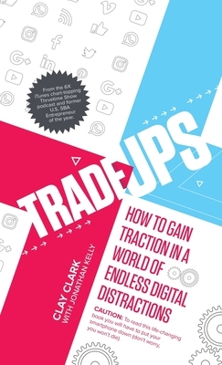 Trade-Ups: How to Gain Traction in a World of Endless Digital Distractions by Jonathan Kelly, Clay Clark