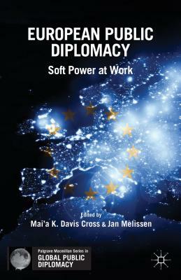 European Public Diplomacy: Soft Power at Work by Mai'a K. Davis Cross, Jan Melissen